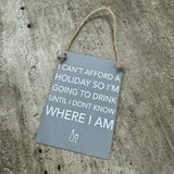 Grey Mini Metal Hanging Signs 9cm with jute string Quote - 'I can't afford a holiday so I'm going to drink until I don't know where I am'