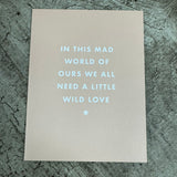 Chalk UK Card Collection - Simple designs but classy
Matt Light Pink card 118x90mm, blank inside for your own personal message;
White text quote - 'In this mad world of ours we all need a little wild love' 