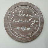 Round 42cm distressed wooden solid sign with a ridge and family quote;
Round the edge at the top - "A little bit of crazy"
In the middle - "Our Family" with 3 hearts.
Round the edge at the bottom - A little of loud &amp; a whole love of love"&nbsp;