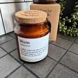 Brown Glass Jar Candle with cork top

Definition Quote - Mum

Fragrance - A fruity, floral scent with notes of pineapple, violet &amp; caramel T

Vegatable Wax - 35 hour burn time

Mum (muhm) noun

A selfless, tireless soul whose love knows no bounds.&nbsp; One who can fix anything with a hug and always knows where things are.&nbsp; A person who makes every day brighter just by being there.&nbsp;

See also: Superhero, Best Friend, Home