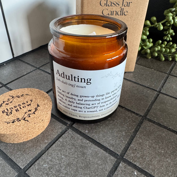 Brown Glass Jar Candle with cork top

Definition Quote - Adulting

Fragrance - A fruity, floral scent with notes of pineapple, violet & caramel 

Vegatable Wax - 35 hour burn time

Adulting (uh-dult-ing) noun

The act of doing grown-up things like paying bills, folding laundry, and pretending to know what you're doing.  A daily balancing act of responsibilities, caffeine, and asking ChatGPT how to do stuff.  When you realise naps are a reward, not a punishment.

See also: Chaos, Responsib