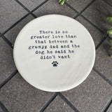 White glazed Ceramic Round Coaster 10cm with black text
Quote - 'There is no greater love than that between a grumpy dad and the dog he said he didn't want' with paw print illustration