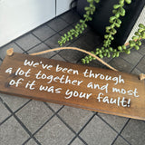 Wooden Hanging Sign - "We've been through a lot & most of it was your fault!"j