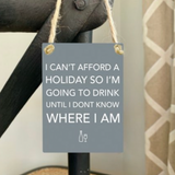 Grey Mini Metal Hanging Signs 9cm with jute string Quote - 'I can't afford a holiday so I'm going to drink until I don't know where I am'
