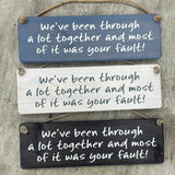 Wooden Hanging Sign - "We've been through a lot & most of it was your fault!"