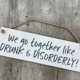 Wooden Hanging Sign - "We go together like Drunk & Disorderly!"