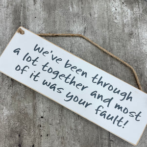 Wooden Hanging Sign - "We've been through a lot & most of it was your fault!"