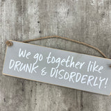 Wooden Hanging Sign - "We go together like Drunk & Disorderly!"